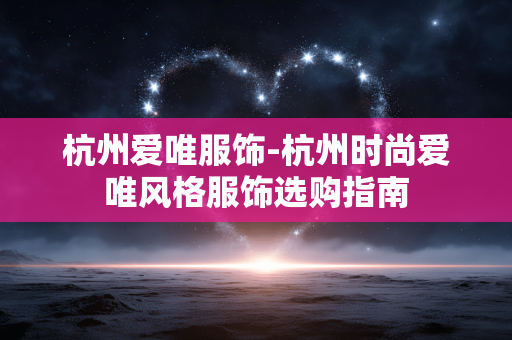 杭州爱唯服饰-杭州时尚爱唯风格服饰选购指南
