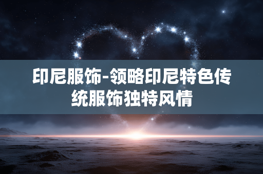 印尼服饰-领略印尼特色传统服饰独特风情