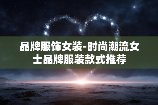 品牌服饰女装-时尚潮流女士品牌服装款式推荐
