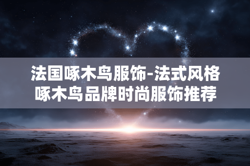 法国啄木鸟服饰-法式风格啄木鸟品牌时尚服饰推荐