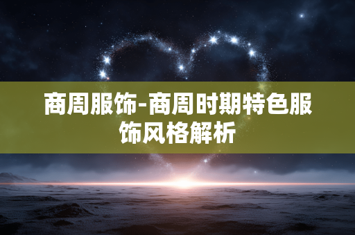 商周服饰-商周时期特色服饰风格解析