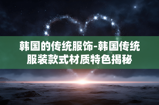 韩国的传统服饰-韩国传统服装款式材质特色揭秘