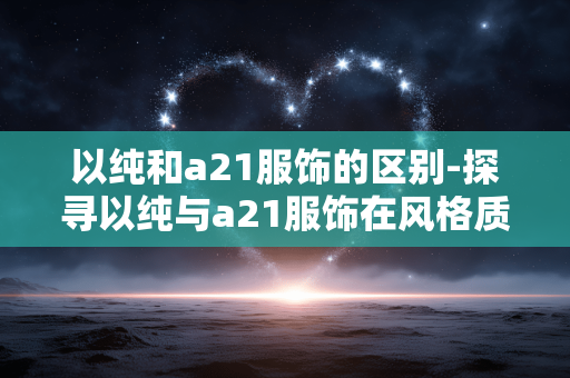 以纯和a21服饰的区别-探寻以纯与a21服饰在风格质量等差异