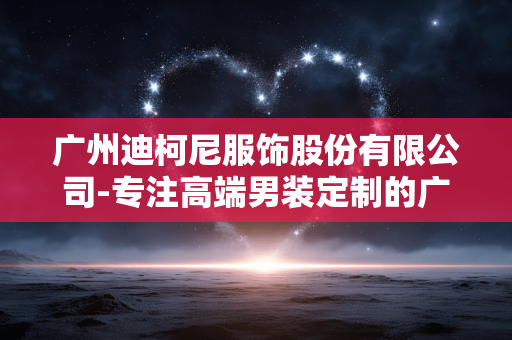 广州迪柯尼服饰股份有限公司-专注高端男装定制的广州迪柯尼企业