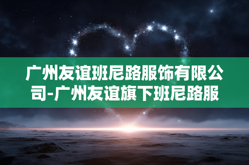 广州友谊班尼路服饰有限公司-广州友谊旗下班尼路服饰公司详情