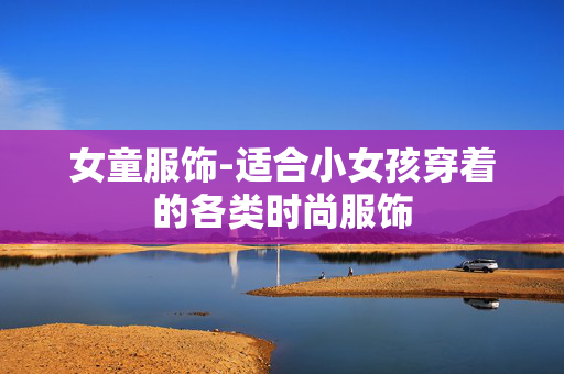 女童服饰-适合小女孩穿着的各类时尚服饰