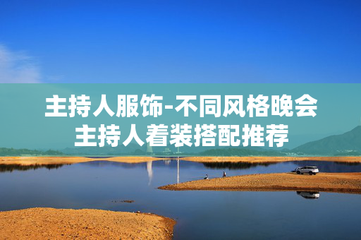 主持人服饰-不同风格晚会主持人着装搭配推荐