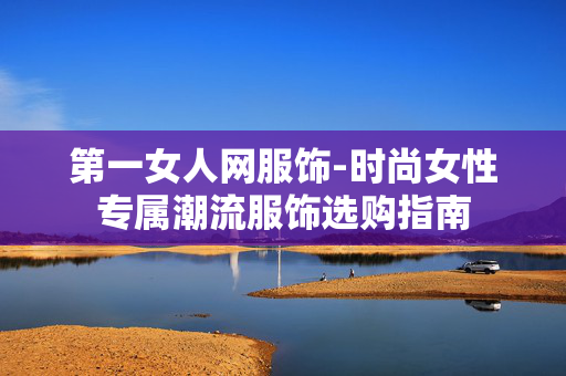 第一女人网服饰-时尚女性专属潮流服饰选购指南