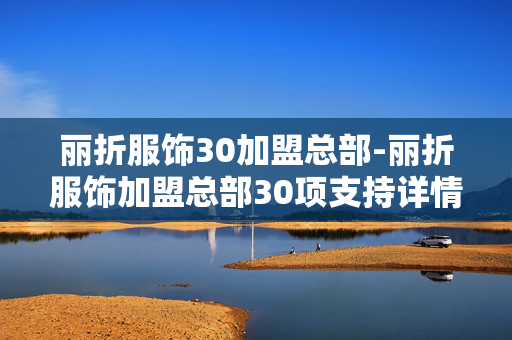 丽折服饰30加盟总部-丽折服饰加盟总部30项支持详情