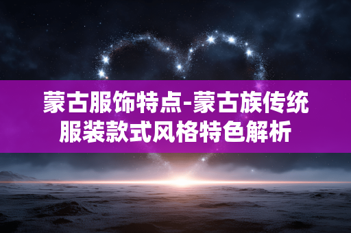 蒙古服饰特点-蒙古族传统服装款式风格特色解析