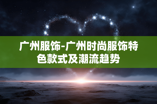 广州服饰-广州时尚服饰特色款式及潮流趋势