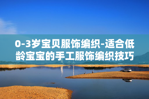 0-3岁宝贝服饰编织-适合低龄宝宝的手工服饰编织技巧