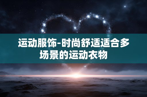 运动服饰-时尚舒适适合多场景的运动衣物