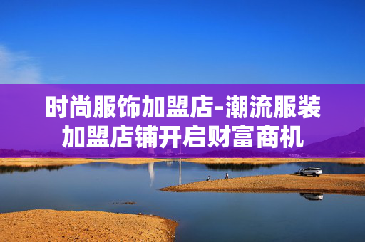 时尚服饰加盟店-潮流服装加盟店铺开启财富商机