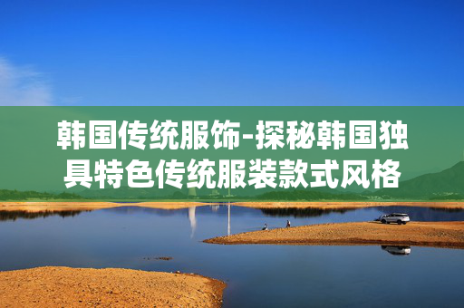韩国传统服饰-探秘韩国独具特色传统服装款式风格