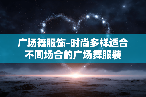 广场舞服饰-时尚多样适合不同场合的广场舞服装