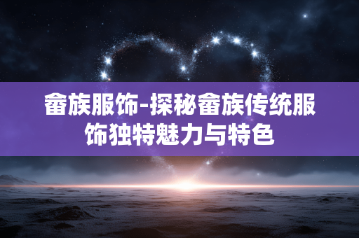 畲族服饰-探秘畲族传统服饰独特魅力与特色