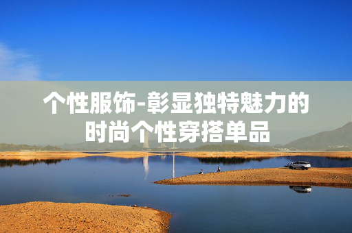 个性服饰-彰显独特魅力的时尚个性穿搭单品