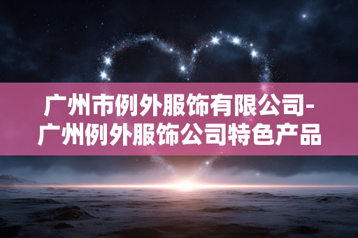 广州市例外服饰有限公司-广州例外服饰公司特色产品与服务揭秘