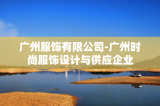 广州服饰有限公司-广州时尚服饰设计与供应企业