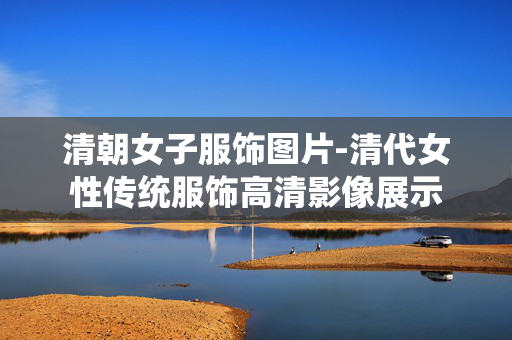 清朝女子服饰图片-清代女性传统服饰高清影像展示