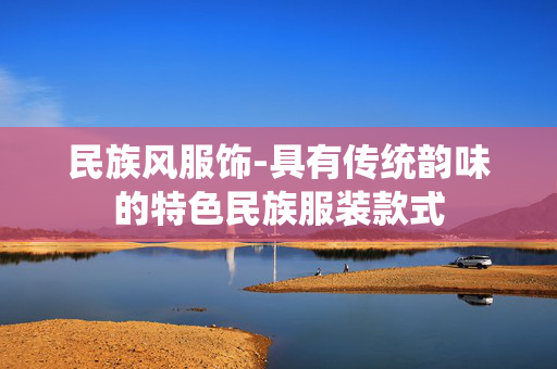 民族风服饰-具有传统韵味的特色民族服装款式