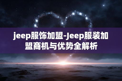 jeep服饰加盟-Jeep服装加盟商机与优势全解析