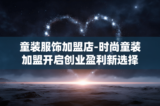 童装服饰加盟店-时尚童装加盟开启创业盈利新选择