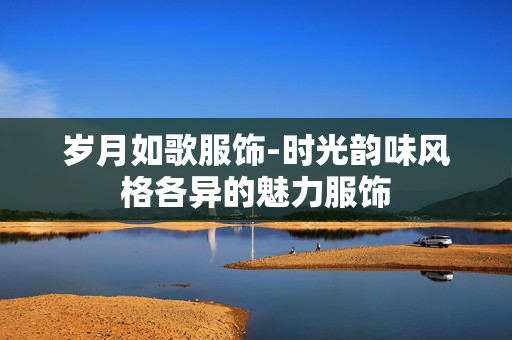 岁月如歌服饰-时光韵味风格各异的魅力服饰