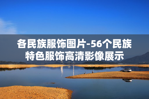 各民族服饰图片-56个民族特色服饰高清影像展示