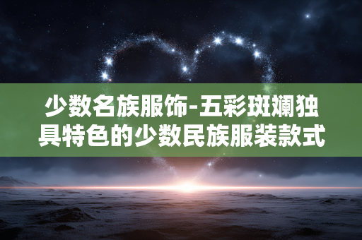 少数名族服饰-五彩斑斓独具特色的少数民族服装款式