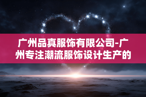 广州品真服饰有限公司-广州专注潮流服饰设计生产的企业
