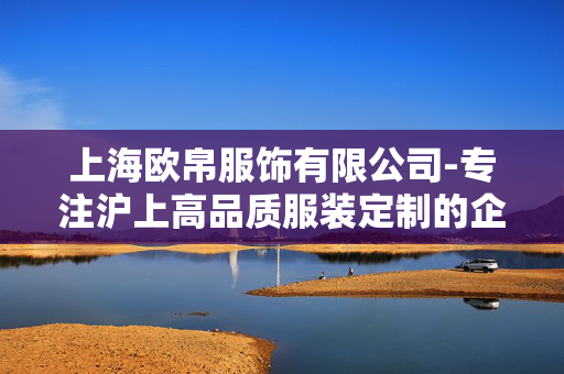 上海欧帛服饰有限公司-专注沪上高品质服装定制的企业