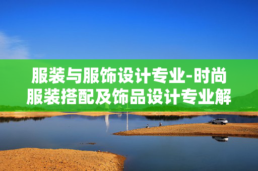 服装与服饰设计专业-时尚服装搭配及饰品设计专业解析