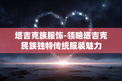 塔吉克族服饰-领略塔吉克民族独特传统服装魅力
