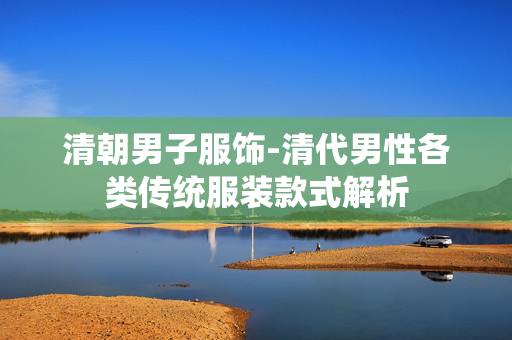 清朝男子服饰-清代男性各类传统服装款式解析