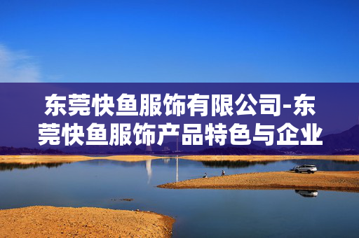东莞快鱼服饰有限公司-东莞快鱼服饰产品特色与企业优势揭秘