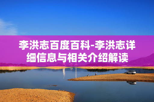 李洪志百度百科-李洪志详细信息与相关介绍解读