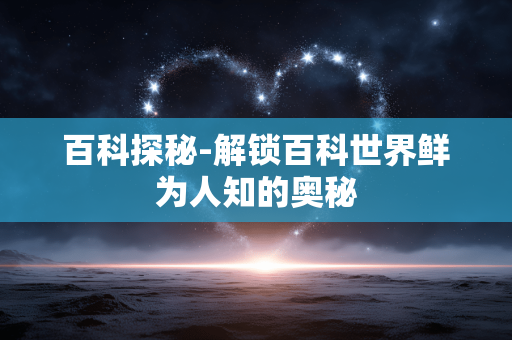 百科探秘-解锁百科世界鲜为人知的奥秘