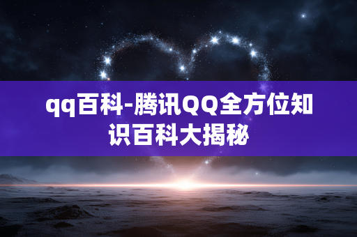 qq百科-腾讯QQ全方位知识百科大揭秘