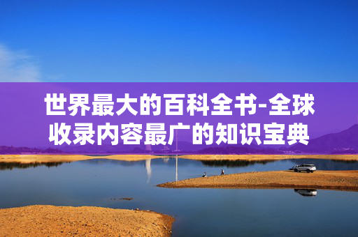 世界最大的百科全书-全球收录内容最广的知识宝典