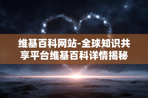 维基百科网站-全球知识共享平台维基百科详情揭秘