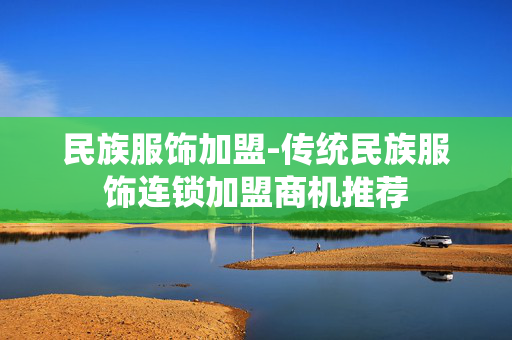民族服饰加盟-传统民族服饰连锁加盟商机推荐
