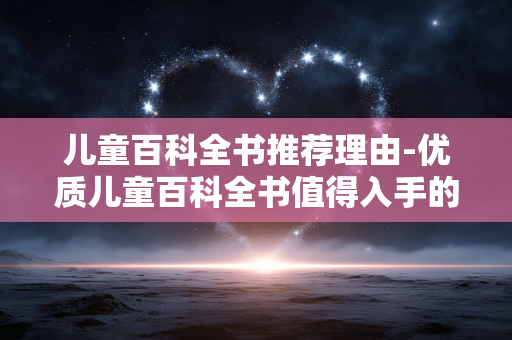 儿童百科全书推荐理由-优质儿童百科全书值得入手的缘由