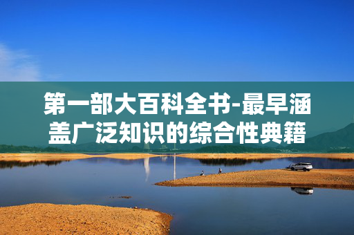 第一部大百科全书-最早涵盖广泛知识的综合性典籍 第一部大百科全书-最早涵盖广泛知识的综合性典籍