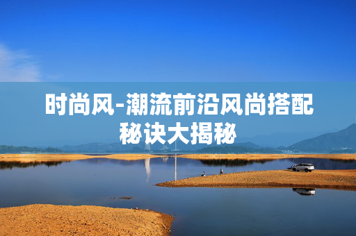 时尚风-潮流前沿风尚搭配秘诀大揭秘 时尚风-潮流前沿风尚搭配秘诀大揭秘
