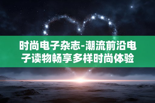 时尚电子杂志-潮流前沿电子读物畅享多样时尚体验 时尚电子杂志-潮流前沿电子读物畅享多样时尚体验