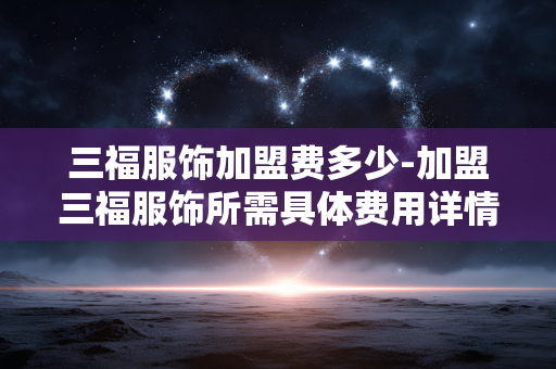 三福服饰加盟费多少-加盟三福服饰所需具体费用详情 三福服饰加盟费多少-加盟三福服饰所需具体费用详情