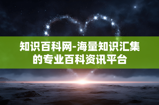知识百科网-海量知识汇集的专业百科资讯平台 知识百科网-海量知识汇集的专业百科资讯平台