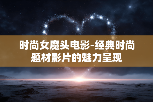 时尚女魔头电影-经典时尚题材影片的魅力呈现 时尚女魔头电影-经典时尚题材影片的魅力呈现